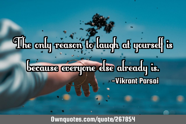 The only reason to laugh at yourself is because everyone else already