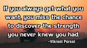 If you always get what you want, you miss the chance to discover the strength you never knew you