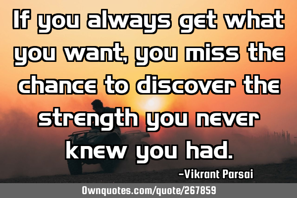 If you always get what you want, you miss the chance to discover the strength you never knew you