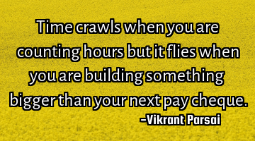 Time crawls when you are counting hours but it flies when you are building something bigger than