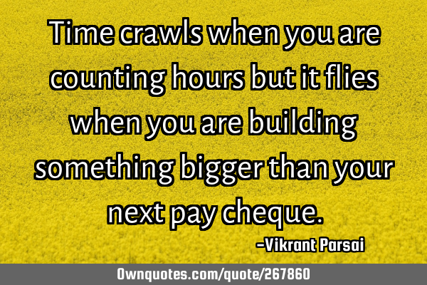 Time crawls when you are counting hours but it flies when you are building something bigger than