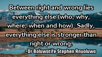 Between right and wrong lies everything else (who, why, where, when and how). Sadly, everything
