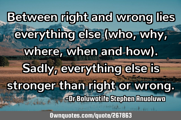 Between right and wrong lies everything else (who, why, where, when and how). Sadly, everything