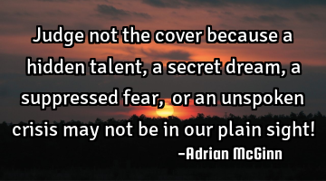 Judge not the cover because a hidden talent, a secret dream, a suppressed fear, ﻿or an unspoken