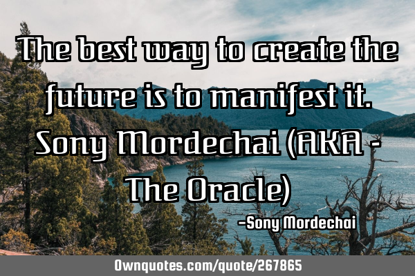 The best way to create the future is to manifest it. 

Sony Mordechai (AKA - The Oracle)