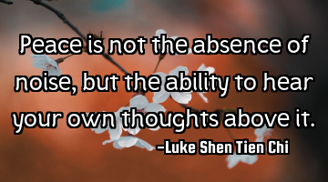 Peace is not the absence of noise, but the ability to hear your own thoughts above it.