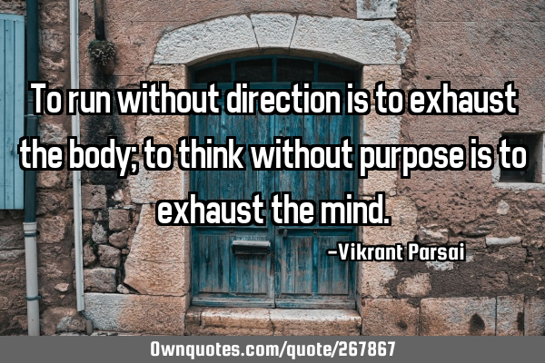 To run without direction is to exhaust the body; to think without purpose is to exhaust the