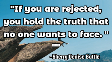 "If you are rejected, you hold the truth that no one wants to face."
""