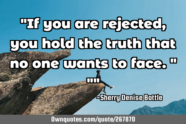 "If you are rejected, you hold the truth that no one wants to face."
""