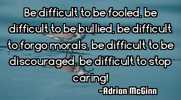 Be difficult to be fooled, be difficult to be bullied, be difficult to forgo morals, be difficult