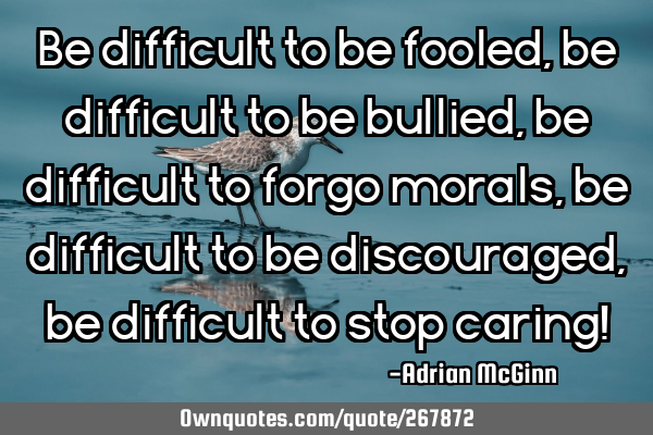 Be difficult to be fooled, be difficult to be bullied, be difficult to forgo morals, be difficult