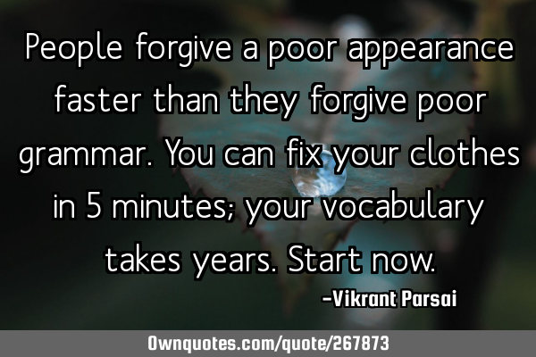 People forgive a poor appearance faster than they forgive poor grammar. You can fix your clothes in