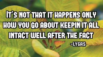 It’s not that it happens only how you go about keepin it all intact well after the fact