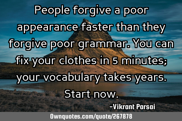 People forgive a poor appearance faster than they forgive poor grammar. You can fix your clothes in