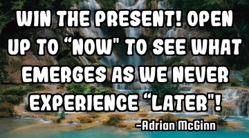 Win the present! Open up to “now" to see what emerges as we never experience “later"!
