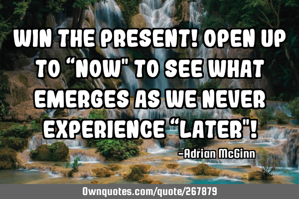Win the present! Open up to “now" to see what emerges as we never experience “later"!