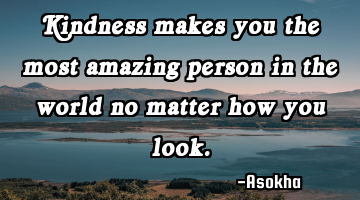 Kindness makes you the most amazing person in the world no matter how you look.