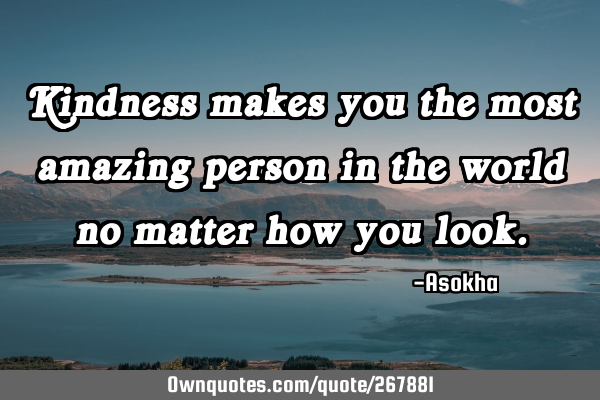 Kindness makes you the most amazing person in the world no matter how you