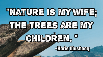 “Nature is my wife; the trees are my children.”