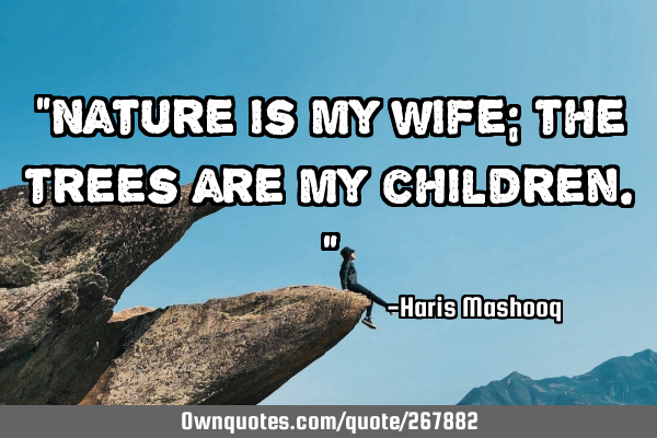 “Nature is my wife; the trees are my children.”