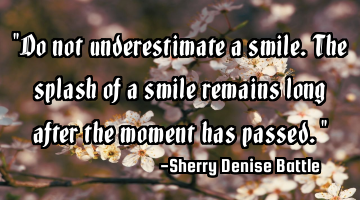 "Do not underestimate a smile. The splash of a smile remains long after the moment has passed."