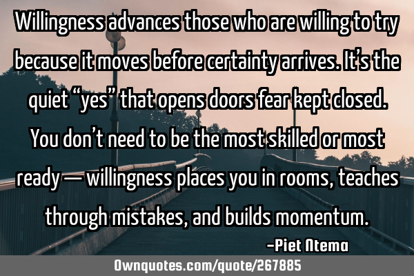 Willingness advances those who are willing to try because it moves before certainty arrives. It’s