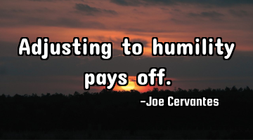 Adjusting to humility pays off.