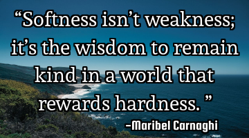 “Softness isn’t weakness; it’s the wisdom to remain kind in a world that rewards hardness.”