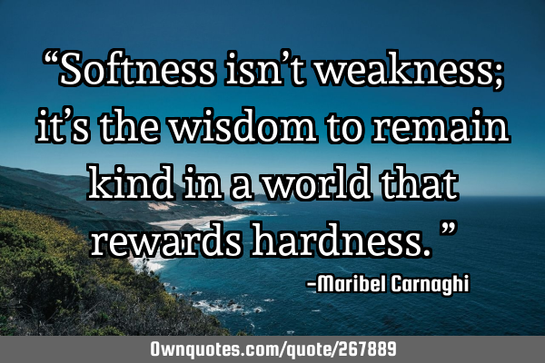 “Softness isn’t weakness; it’s the wisdom to remain kind in a world that rewards hardness.”