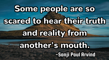 Some people are so scared to hear their truth and reality from another