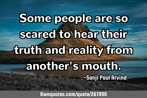 Some people are so scared to hear their truth and reality from another