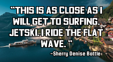 "This is as close as I will get to surfing. Jetski. I ride the flat wave."