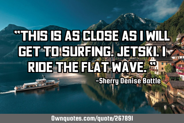 "This is as close as I will get to surfing. Jetski. I ride the flat wave."