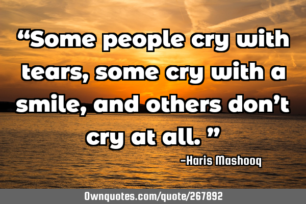 “Some people cry with tears, some cry with a smile, and others don’t cry at all.”