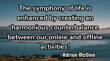 The symphony of life is enhanced by creating an harmonious counterbalance between our online and