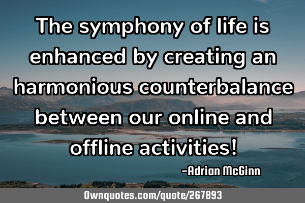 The symphony of life is enhanced by creating an harmonious counterbalance between our online and