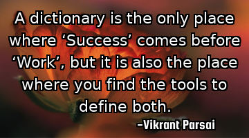 A dictionary is the only place where ‘Success’ comes before ‘Work’, but it is also the