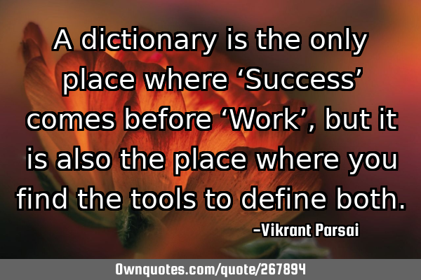 A dictionary is the only place where ‘Success’ comes before ‘Work’, but it is also the