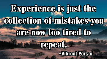 Experience is just the collection of mistakes you are now too tired to repeat.