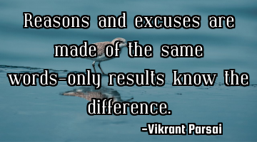 Reasons and excuses are made of the same words—only results know the difference.
