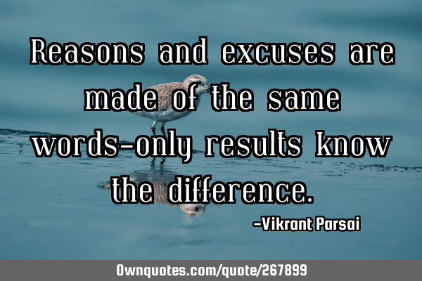Reasons and excuses are made of the same words—only results know the