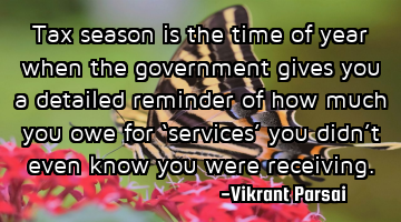 Tax season is the time of year when the government gives you a detailed reminder of how much you