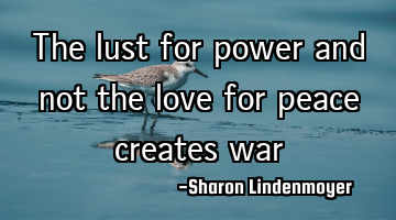 The lust for power and not the love for peace creates war