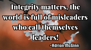 Integrity matters, the world is full of misleaders who call themselves leaders!