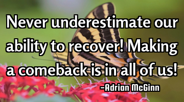 Never underestimate our ability to recover! Making a comeback is in all of us!