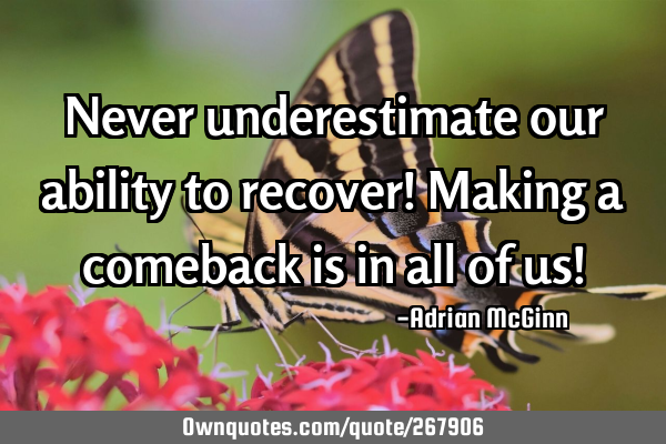Never underestimate our ability to recover! Making a comeback is in all of us!