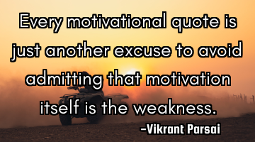 Every motivational quote is just another excuse to avoid admitting that motivation itself is the