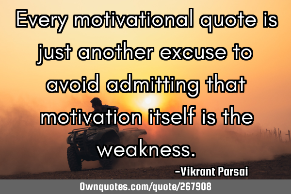 Every motivational quote is just another excuse to avoid admitting that motivation itself is the