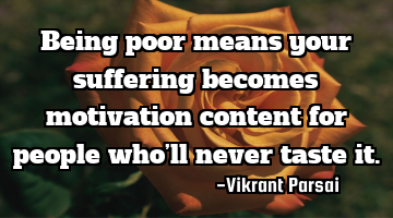 Being poor means your suffering becomes motivation content for people who’ll never taste it.