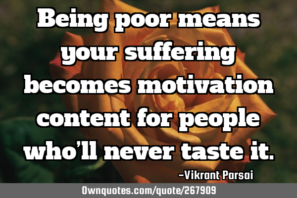 Being poor means your suffering becomes motivation content for people who’ll never taste